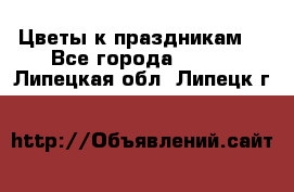 Цветы к праздникам  - Все города  »    . Липецкая обл.,Липецк г.